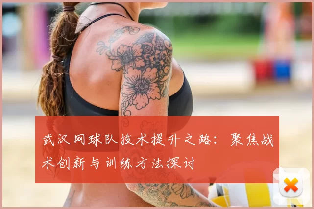 武汉网球队技术提升之路：聚焦战术创新与训练方法探讨