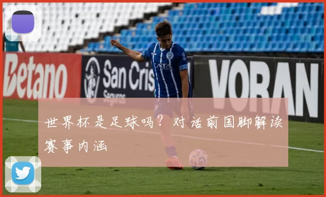 世界杯是足球吗？对话前国脚解读赛事内涵