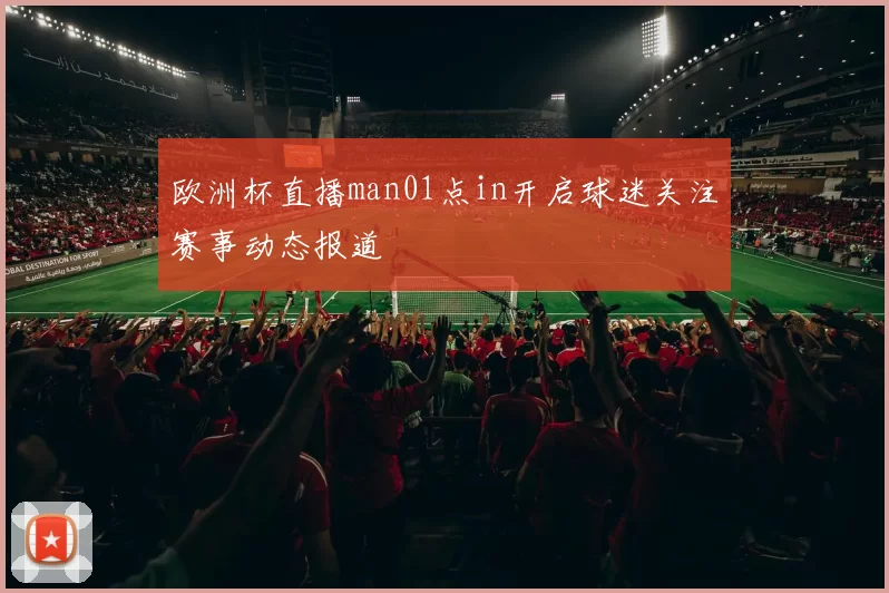 欧洲杯直播man01点in开启球迷关注赛事动态报道