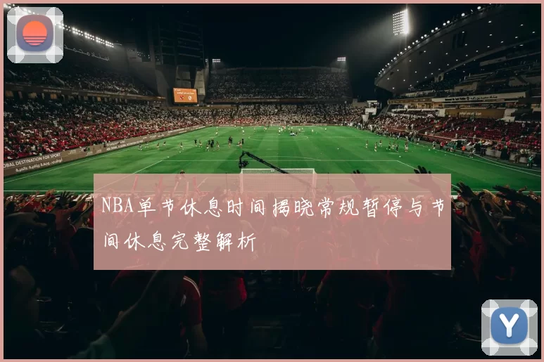 NBA单节休息时间揭晓常规暂停与节间休息完整解析