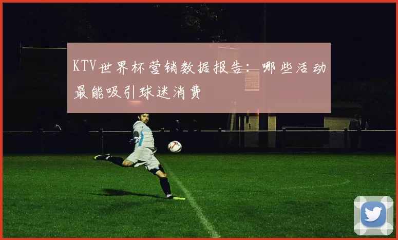 KTV世界杯营销数据报告:哪些活动最能吸引球迷消费