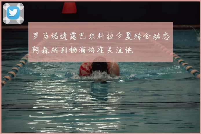 罗马诺透露巴尔科拉今夏转会动态阿森纳利物浦均在关注他
