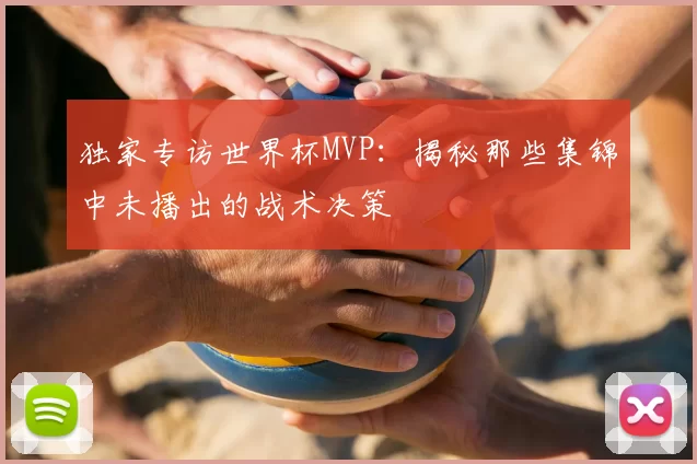 独家专访世界杯MVP:揭秘那些集锦中未播出的战术决策