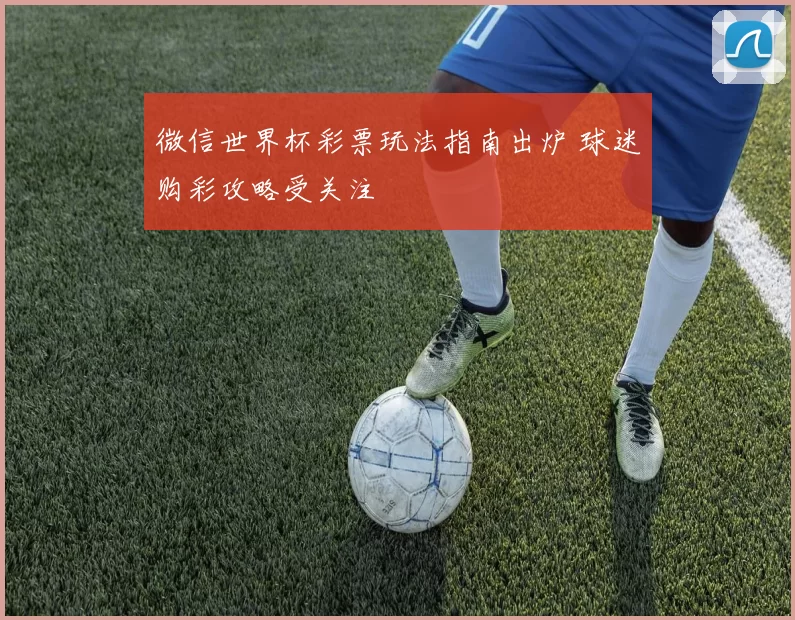微信世界杯彩票玩法指南出炉 球迷购彩攻略受关注