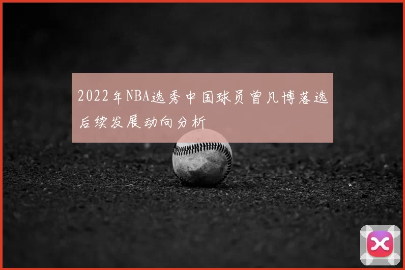 2022年NBA选秀中国球员曾凡博落选后续发展动向分析