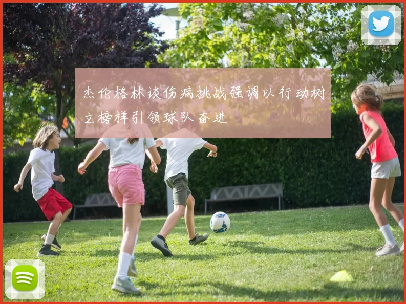 杰伦格林谈伤病挑战强调以行动树立榜样引领球队奋进
