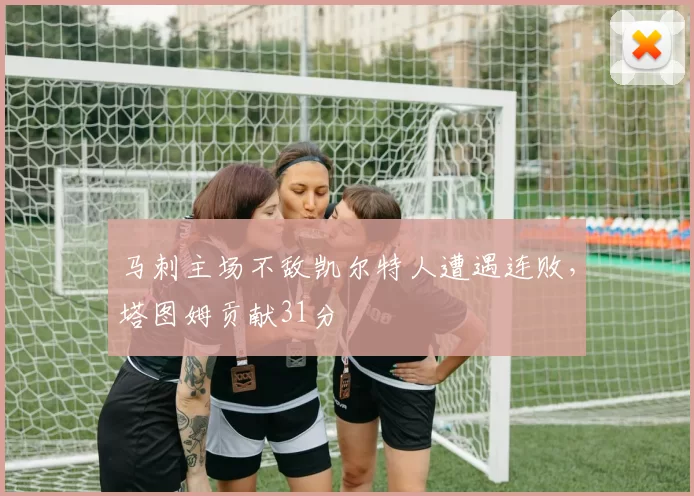 马刺主场不敌凯尔特人遭遇连败，塔图姆贡献31分