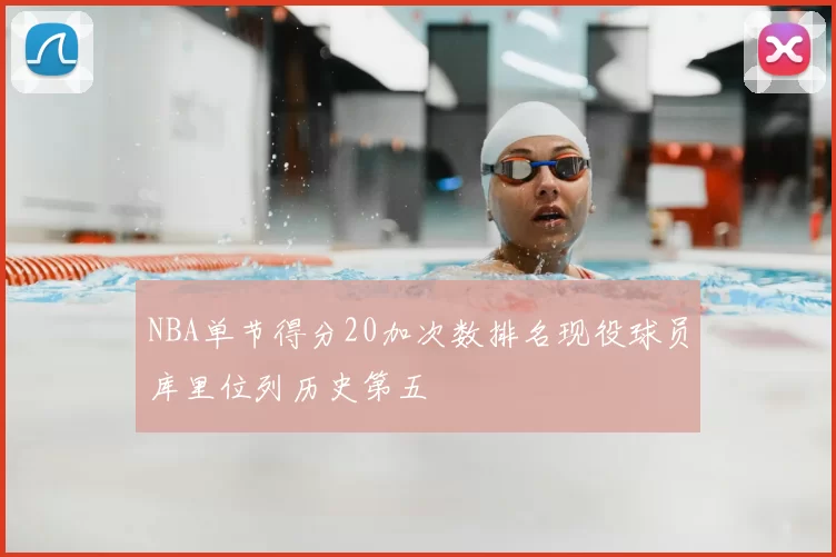 NBA单节得分20加次数排名现役球员库里位列历史第五