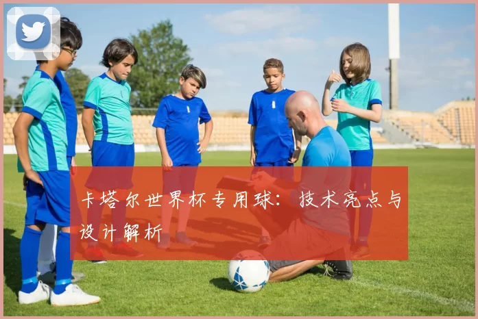 卡塔尔世界杯专用球:技术亮点与设计解析