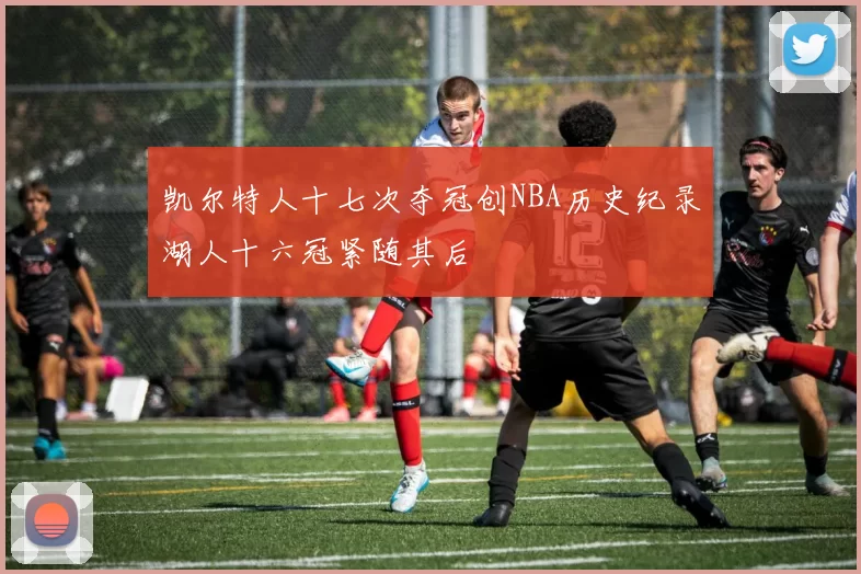 凯尔特人十七次夺冠创NBA历史纪录湖人十六冠紧随其后