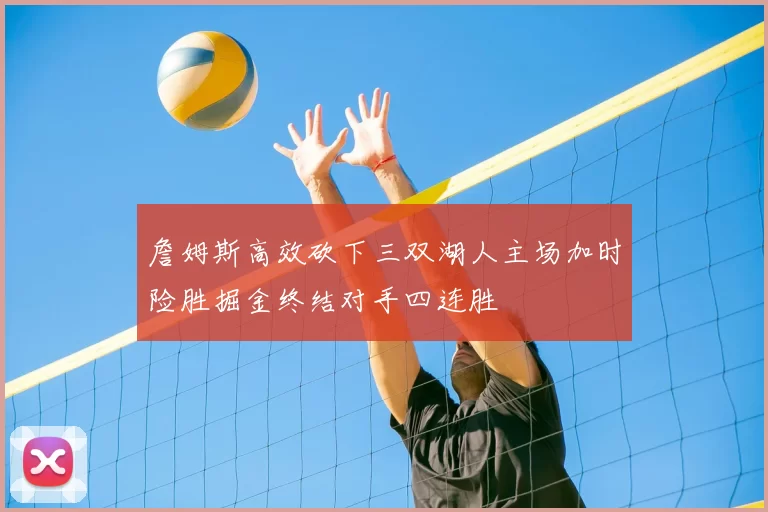 詹姆斯高效砍下三双湖人主场加时险胜掘金终结对手四连胜