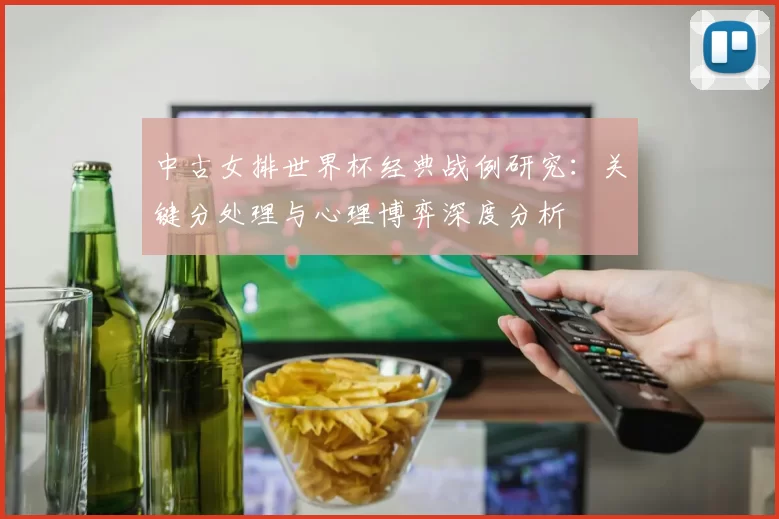中古女排世界杯经典战例研究:关键分处理与心理博弈深度分析