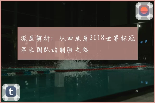 深度解析:从回放看2018世界杯冠军法国队的制胜之路