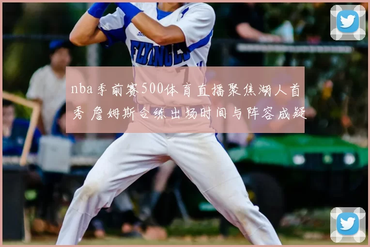nba季前赛500体育直播聚焦湖人首秀 詹姆斯合练出场时间与阵容成疑