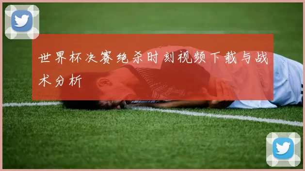世界杯决赛绝杀时刻视频下载与战术分析