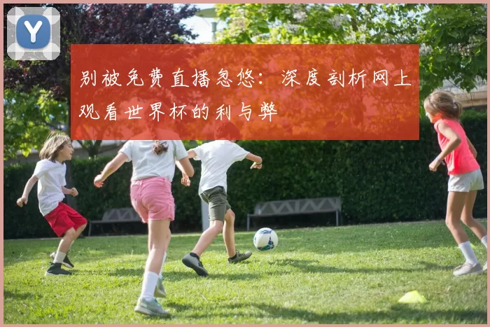 别被免费直播忽悠：深度剖析网上观看世界杯的利与弊