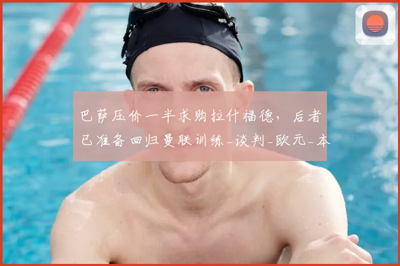 巴萨压价一半求购拉什福德,后者已准备回归曼联训练_谈判_欧元_本赛季