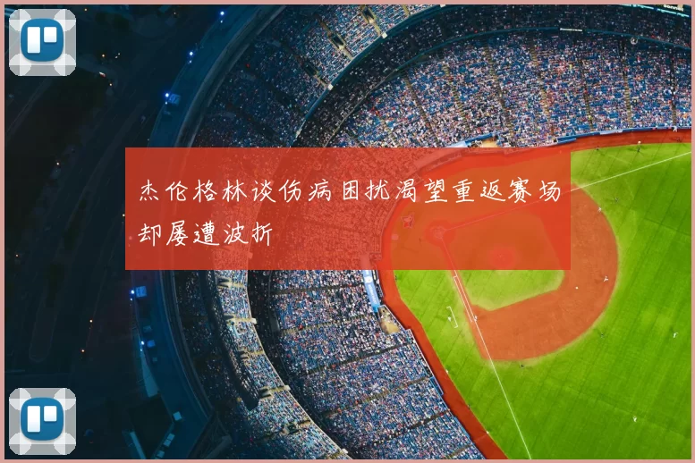 杰伦格林谈伤病困扰渴望重返赛场却屡遭波折