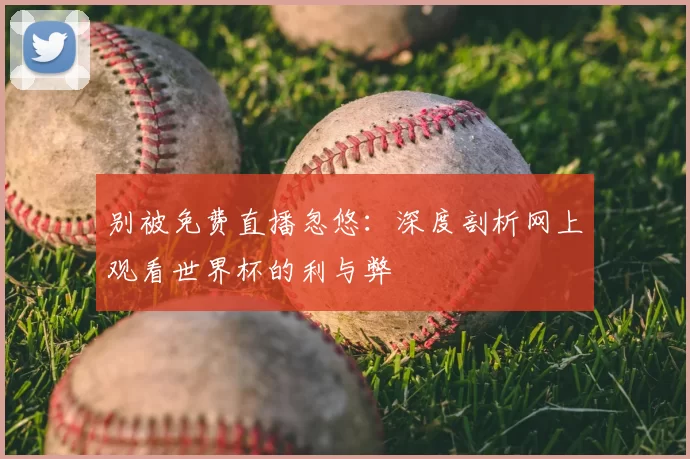 别被免费直播忽悠:深度剖析网上观看世界杯的利与弊