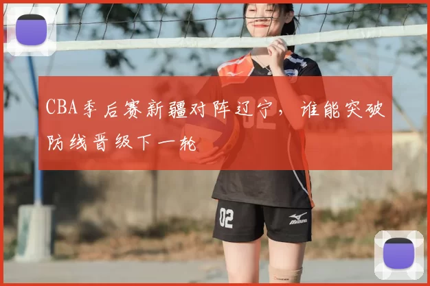 CBA季后赛新疆对阵辽宁，谁能突破防线晋级下一轮
