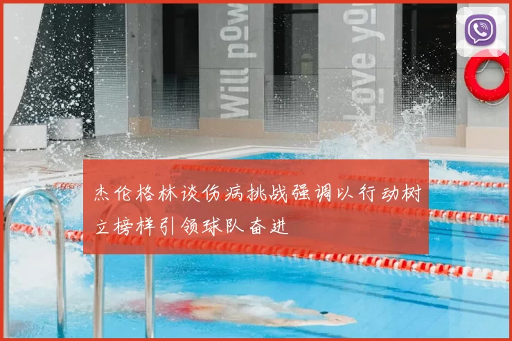 杰伦格林谈伤病挑战强调以行动树立榜样引领球队奋进