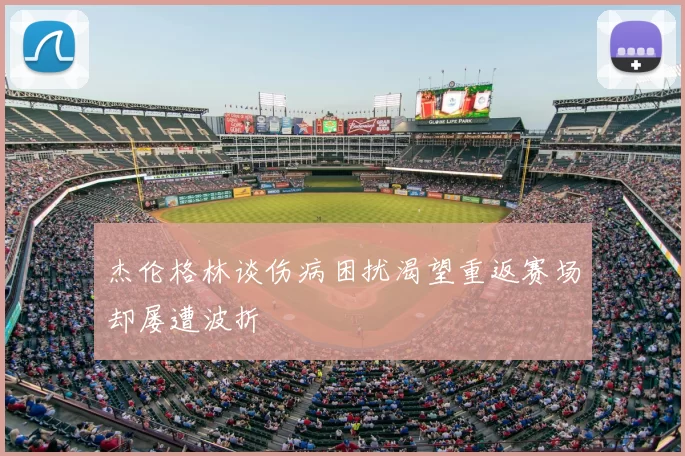 杰伦格林谈伤病困扰渴望重返赛场却屡遭波折