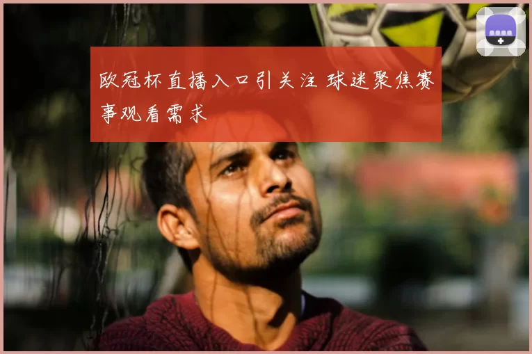 欧冠杯直播入口引关注 球迷聚焦赛事观看需求