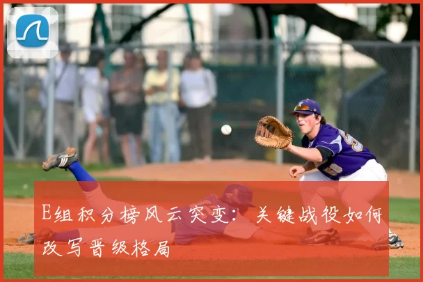 E组积分榜风云突变：关键战役如何改写晋级格局