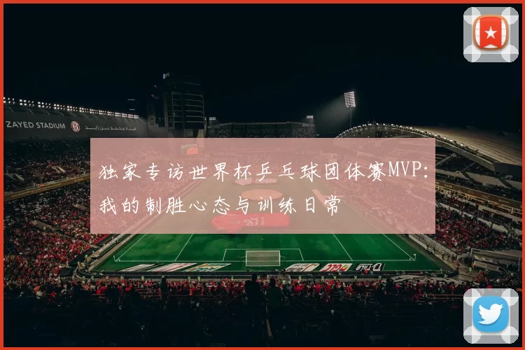 独家专访世界杯乒乓球团体赛MVP:我的制胜心态与训练日常