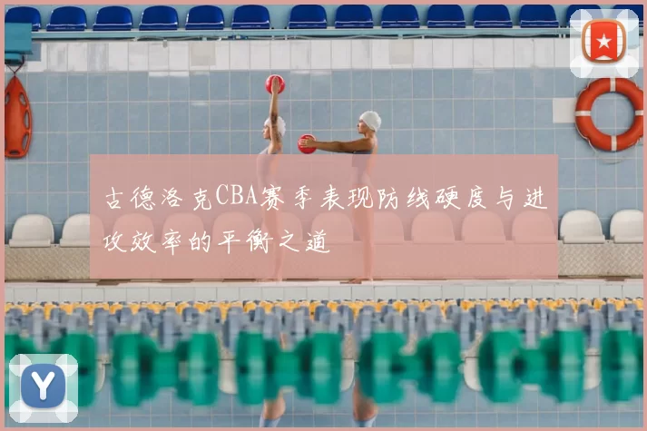 古德洛克CBA赛季表现防线硬度与进攻效率的平衡之道