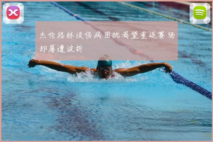 杰伦格林谈伤病困扰渴望重返赛场却屡遭波折