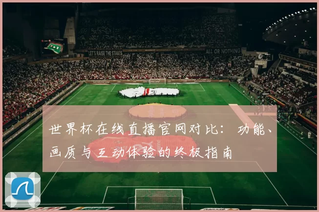 世界杯在线直播官网对比:功能、画质与互动体验的终极指南