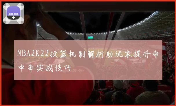 NBA2K22投篮机制解析助玩家提升命中率实战技巧