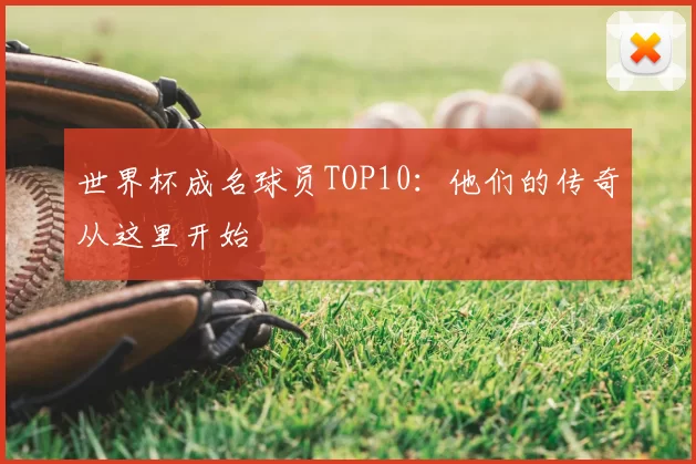 世界杯成名球员TOP10：他们的传奇从这里开始