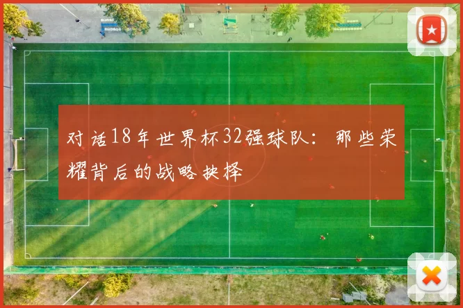 对话18年世界杯32强球队:那些荣耀背后的战略抉择