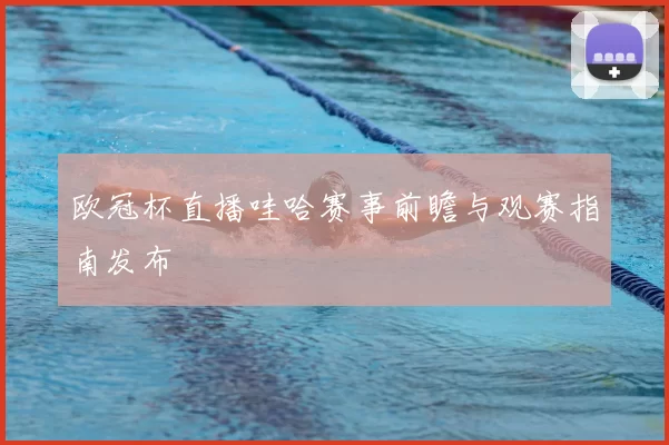 欧冠杯直播哇哈赛事前瞻与观赛指南发布