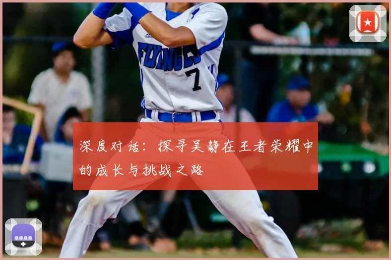 深度对话:探寻吴静在王者荣耀中的成长与挑战之路
