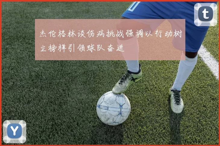杰伦格林谈伤病挑战强调以行动树立榜样引领球队奋进