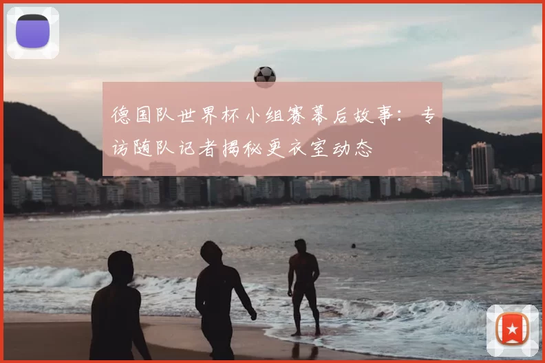 德国队世界杯小组赛幕后故事:专访随队记者揭秘更衣室动态