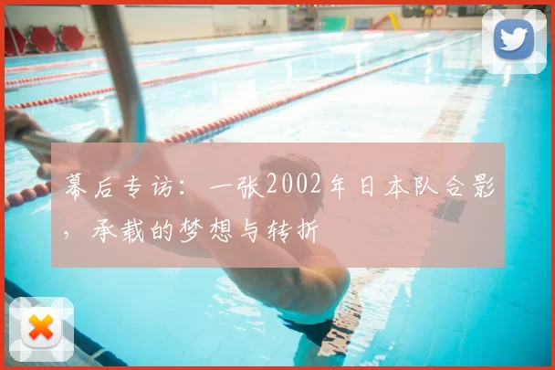 幕后专访：一张2002年日本队合影，承载的梦想与转折