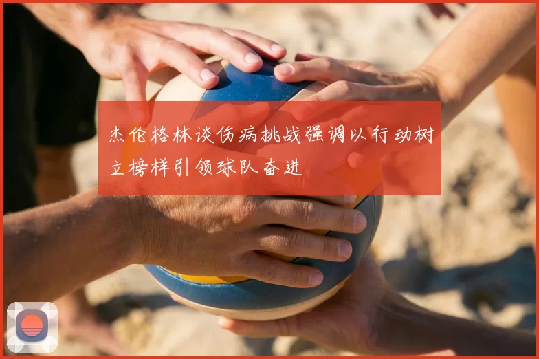 杰伦格林谈伤病挑战强调以行动树立榜样引领球队奋进
