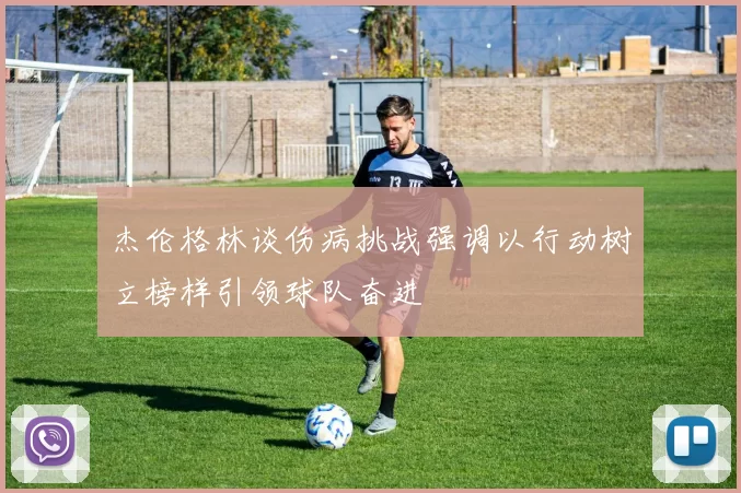 杰伦格林谈伤病挑战强调以行动树立榜样引领球队奋进