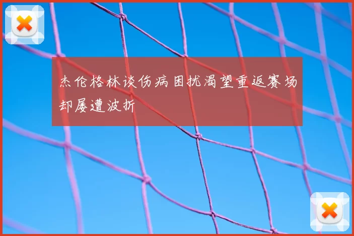 杰伦格林谈伤病困扰渴望重返赛场却屡遭波折