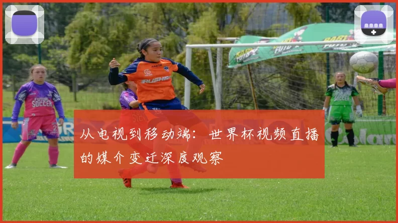 从电视到移动端:世界杯视频直播的媒介变迁深度观察