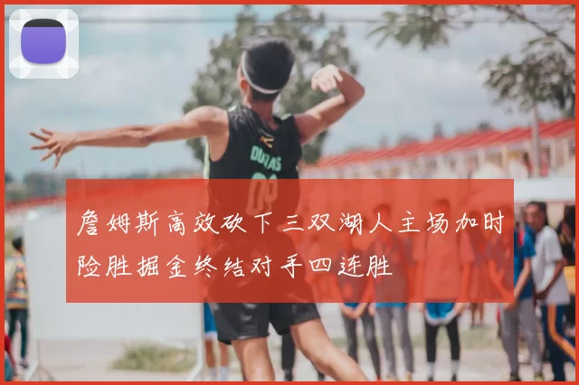 詹姆斯高效砍下三双湖人主场加时险胜掘金终结对手四连胜