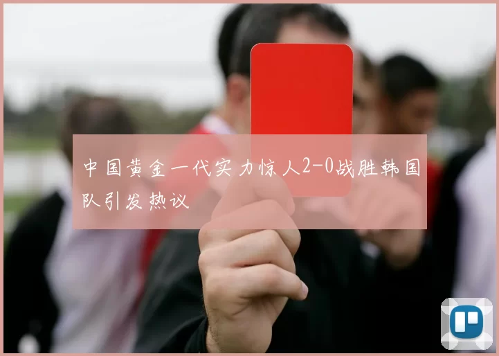 中国黄金一代实力惊人2-0战胜韩国队引发热议