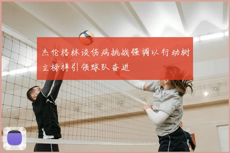 杰伦格林谈伤病挑战强调以行动树立榜样引领球队奋进