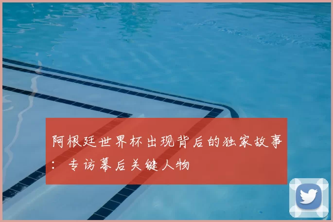 阿根廷世界杯出现背后的独家故事：专访幕后关键人物
