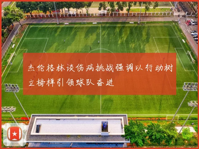 杰伦格林谈伤病挑战强调以行动树立榜样引领球队奋进