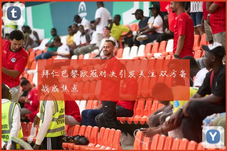 拜仁巴黎欧冠对决引发关注 双方备战成焦点